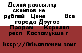 Делай рассылку 500000 скайпов на 1 000 000 рублей › Цена ­ 120 - Все города Другое » Продам   . Карелия респ.,Костомукша г.